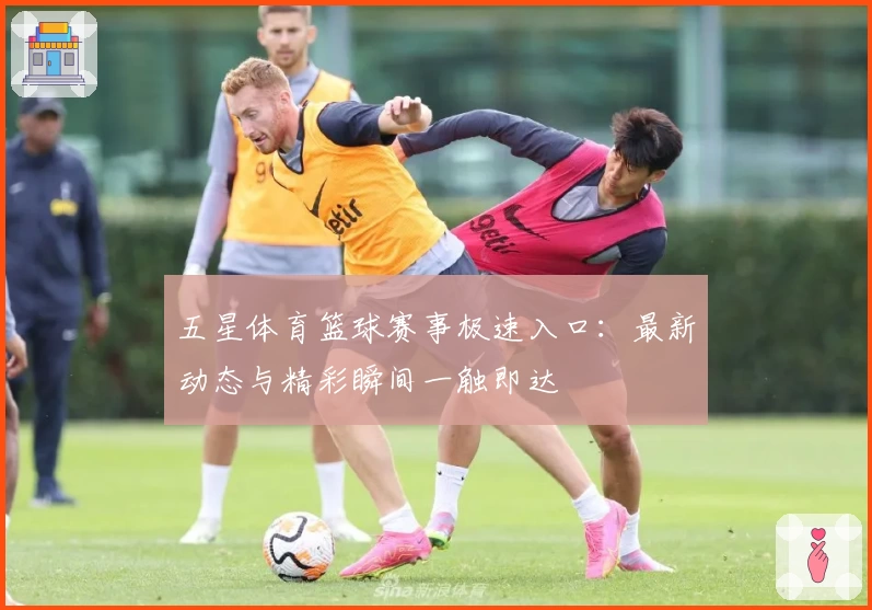 五星体育篮球赛事极速入口:最新动态与精彩瞬间一触即达