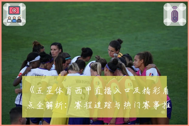 《五星体育西甲直播入口及精彩看点全解析：赛程追踪与热门赛事推荐》