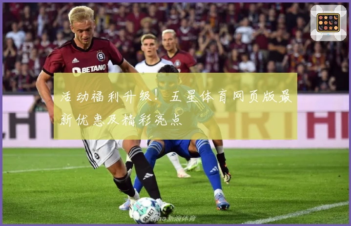 活动福利升级!五星体育网页版最新优惠及精彩亮点