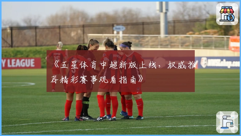 《五星体育中超新版上线，权威推荐精彩赛事观看指南》