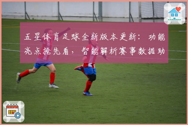五星体育足球全新版本更新：功能亮点抢先看，智能解析赛事数据助力用户极致体验
