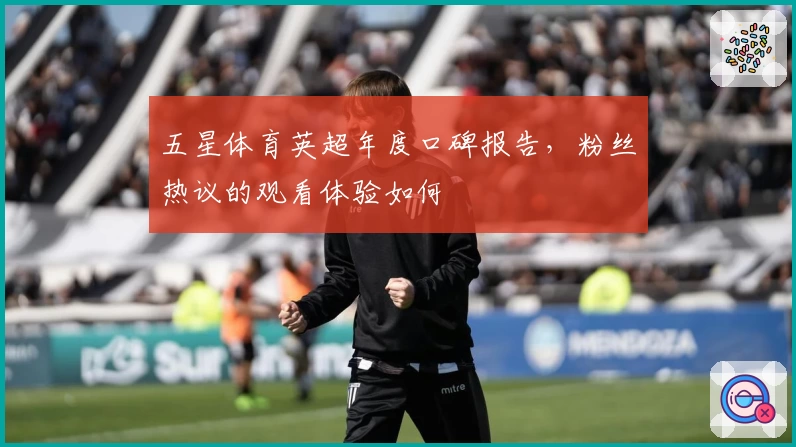五星体育英超年度口碑报告，粉丝热议的观看体验如何