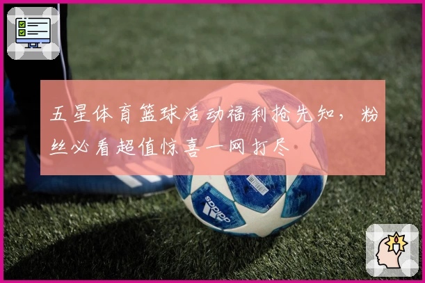 五星体育篮球活动福利抢先知，粉丝必看超值惊喜一网打尽