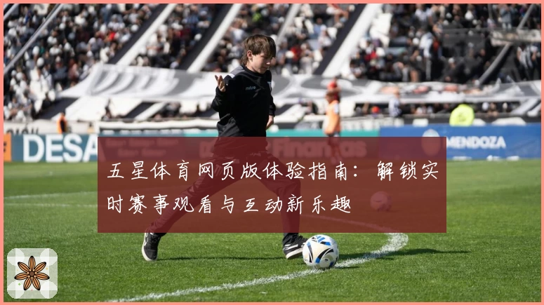 五星体育网页版体验指南：解锁实时赛事观看与互动新乐趣