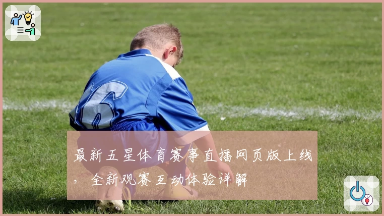 最新五星体育赛事直播网页版上线，全新观赛互动体验详解