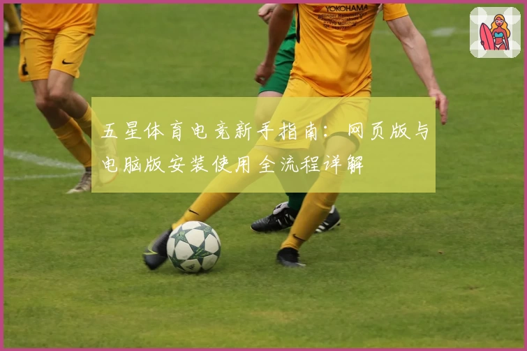 五星体育电竞新手指南：网页版与电脑版安装使用全流程详解
