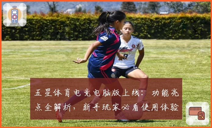 五星体育电竞电脑版上线：功能亮点全解析，新手玩家必看使用体验指南