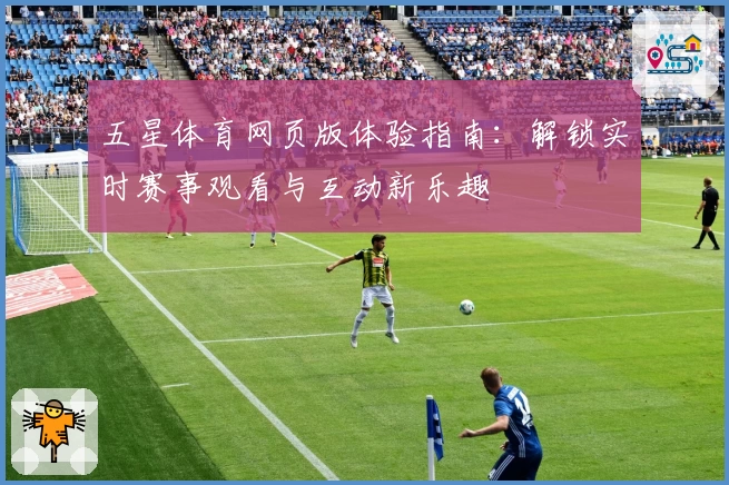 五星体育网页版体验指南：解锁实时赛事观看与互动新乐趣