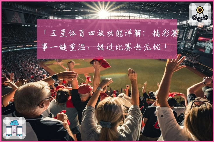 「五星体育回放功能详解：精彩赛事一键重温，错过比赛也无忧」