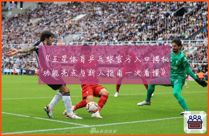 《五星体育乒乓球官方入口揭秘：功能亮点与新人指南一次看懂》