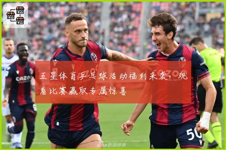 五星体育乒乓球活动福利来袭，观看比赛赢取专属惊喜