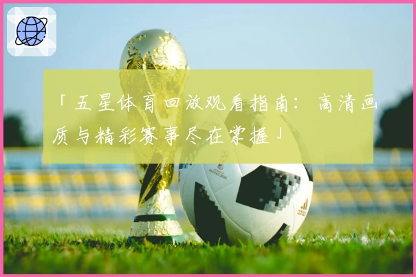 「五星体育回放观看指南：高清画质与精彩赛事尽在掌握」