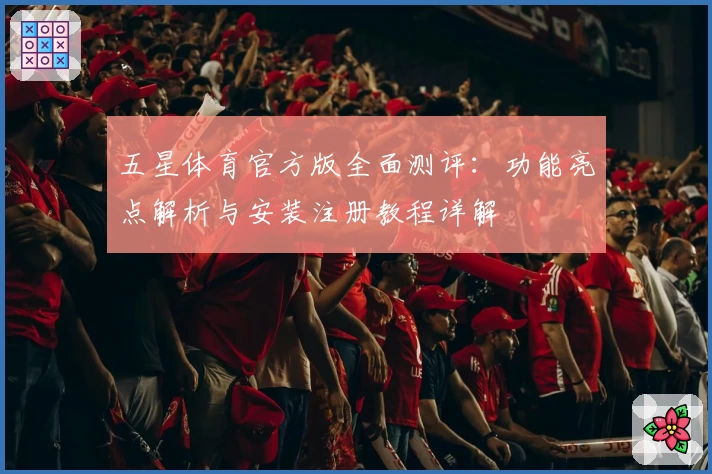 五星体育官方版全面测评：功能亮点解析与安装注册教程详解