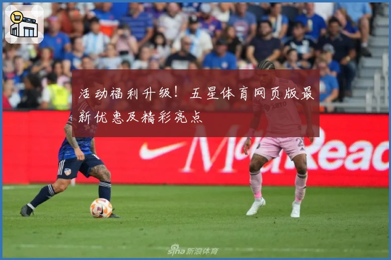 活动福利升级!五星体育网页版最新优惠及精彩亮点