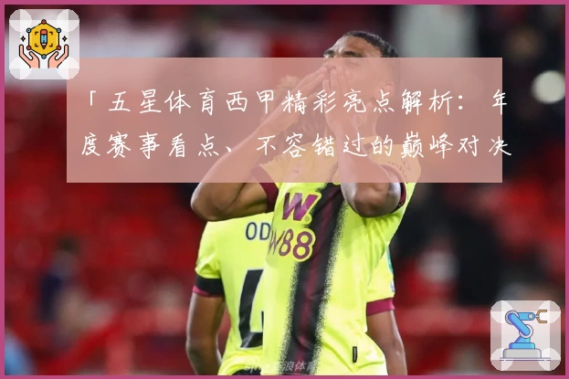 「五星体育西甲精彩亮点解析：年度赛事看点、不容错过的巅峰对决！」
