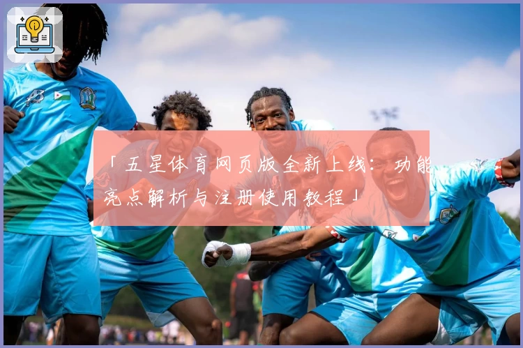 「五星体育网页版全新上线：功能亮点解析与注册使用教程」