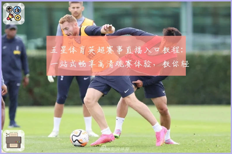 五星体育英超赛事直播入口教程：一站式畅享高清观赛体验，教你轻松掌握观看技巧