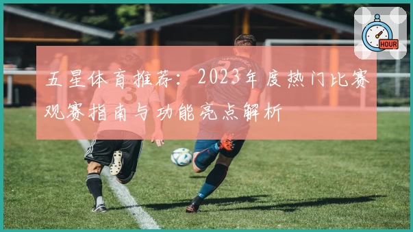 五星体育推荐：2023年度热门比赛观赛指南与功能亮点解析