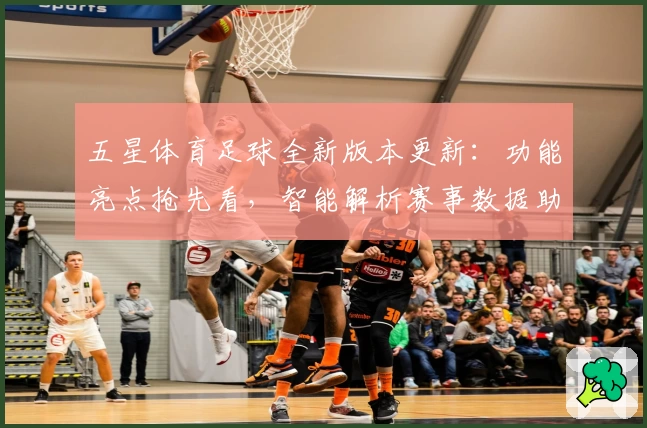 五星体育足球全新版本更新：功能亮点抢先看，智能解析赛事数据助力用户极致体验