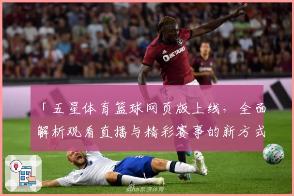 「五星体育篮球网页版上线，全面解析观看直播与精彩赛事的新方式」