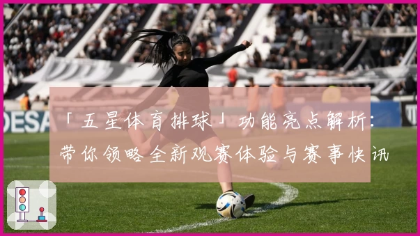 「五星体育排球」功能亮点解析：带你领略全新观赛体验与赛事快讯！