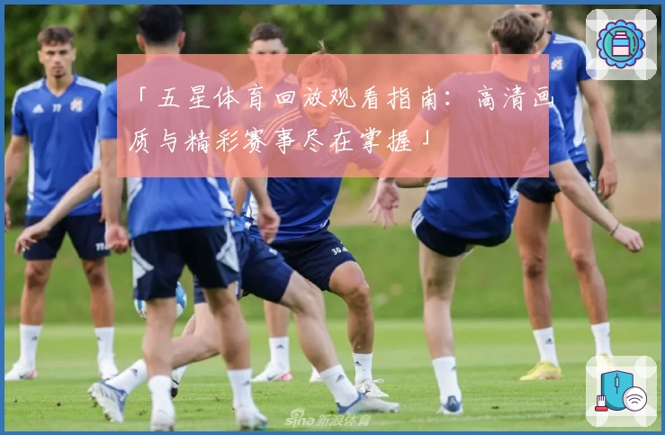 「五星体育回放观看指南：高清画质与精彩赛事尽在掌握」