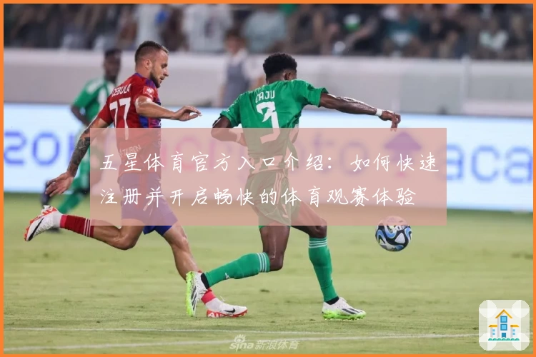 五星体育官方入口介绍：如何快速注册并开启畅快的体育观赛体验
