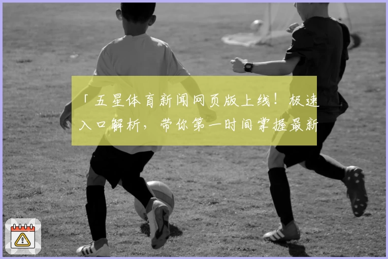 「五星体育新闻网页版上线！极速入口解析，带你第一时间掌握最新赛事资讯」