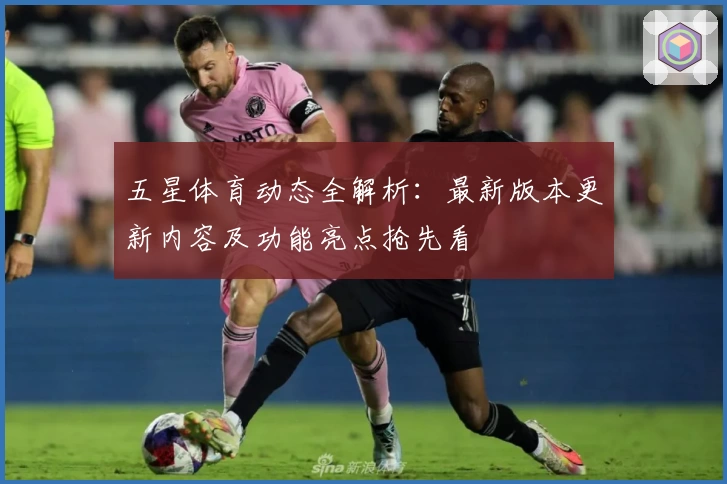 五星体育动态全解析:最新版本更新内容及功能亮点抢先看