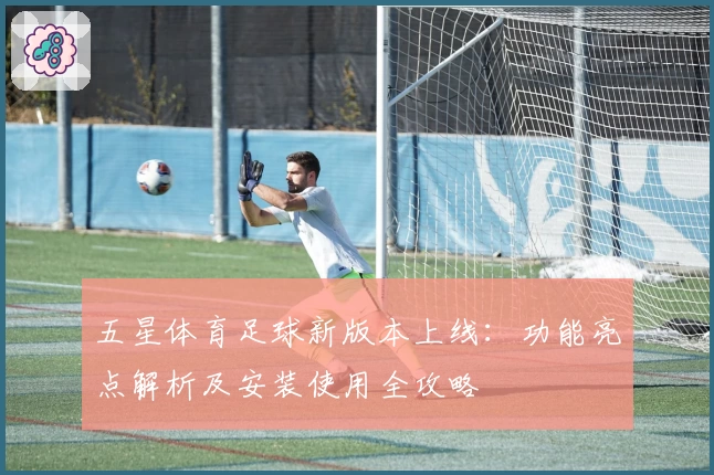 五星体育足球新版本上线：功能亮点解析及安装使用全攻略