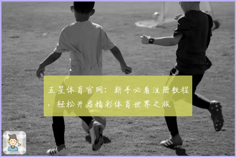 五星体育官网:新手必看注册教程,轻松开启精彩体育世界之旅