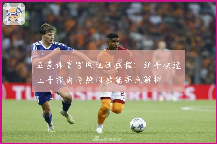五星体育官网注册教程：新手快速上手指南与热门功能亮点解析