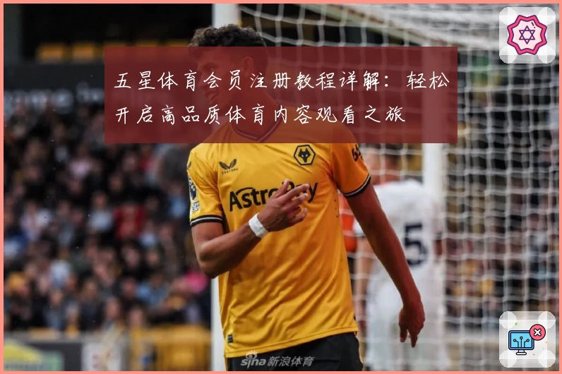 五星体育会员注册教程详解：轻松开启高品质体育内容观看之旅