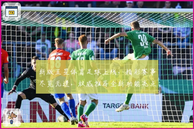 新版五星体育足球上线，精彩赛事尽览无遗，权威推荐全新功能亮点解析！