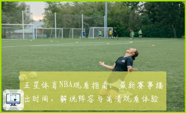 五星体育NBA观看指南：最新赛事播出时间、解说阵容与高清观看体验全解析