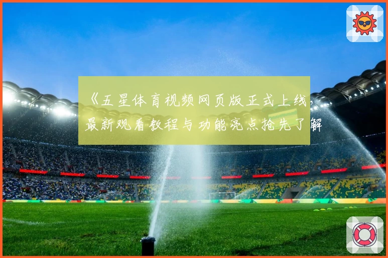 《五星体育视频网页版正式上线，最新观看教程与功能亮点抢先了解》