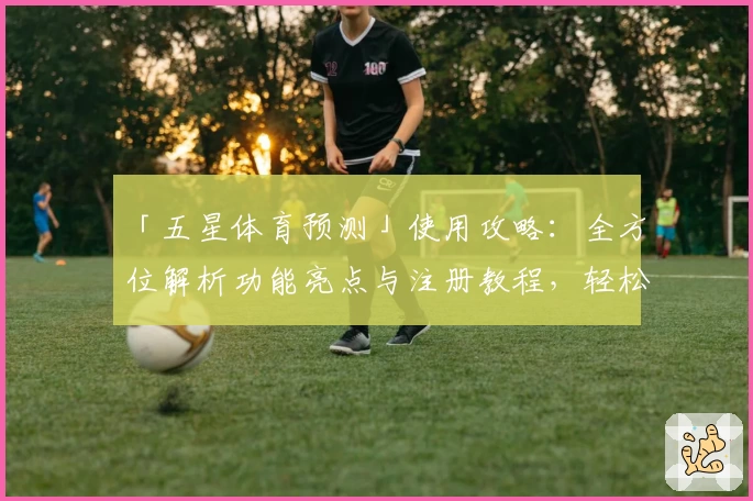 「五星体育预测」使用攻略：全方位解析功能亮点与注册教程，轻松开启精彩赛事体验