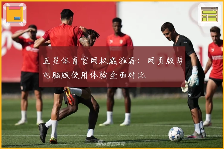 五星体育官网权威推荐：网页版与电脑版使用体验全面对比