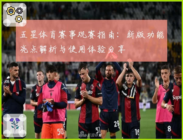 五星体育赛事观赛指南：新版功能亮点解析与使用体验分享