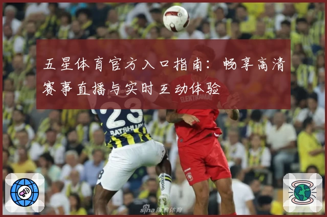 五星体育官方入口指南：畅享高清赛事直播与实时互动体验