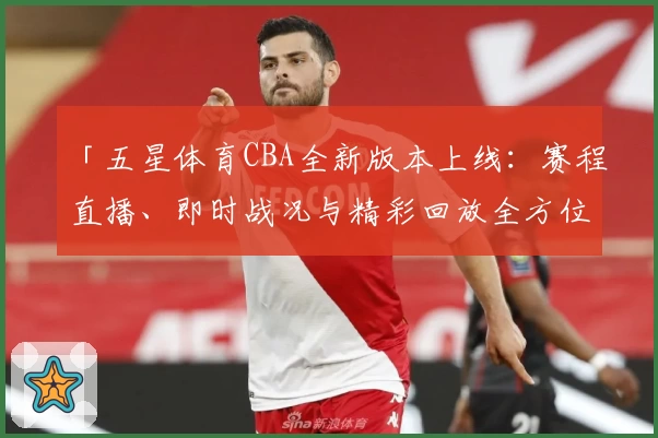 「五星体育CBA全新版本上线：赛程直播、即时战况与精彩回放全方位解析」