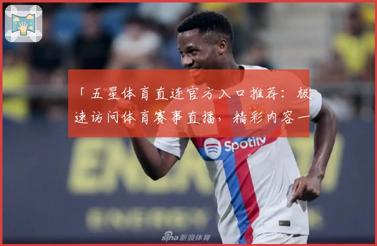「五星体育直连官方入口推荐：极速访问体育赛事直播，精彩内容一触即达」