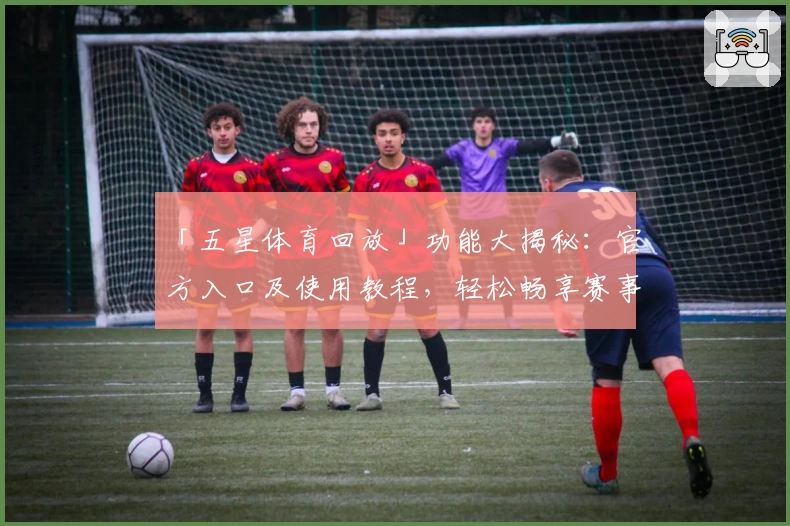 「五星体育回放」功能大揭秘:官方入口及使用教程,轻松畅享赛事精彩瞬间