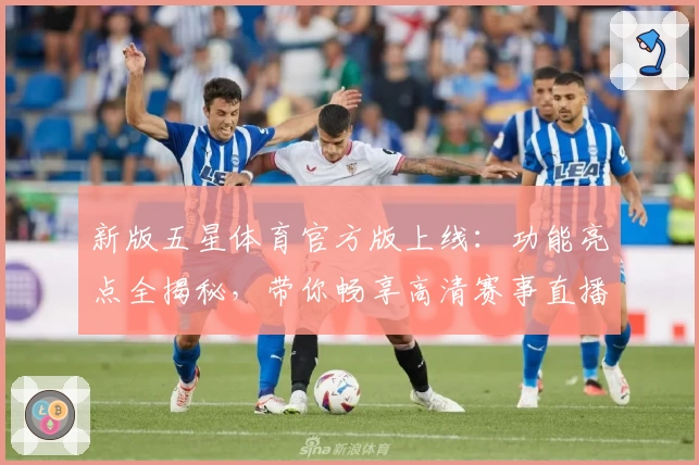 新版五星体育官方版上线：功能亮点全揭秘，带你畅享高清赛事直播新体验