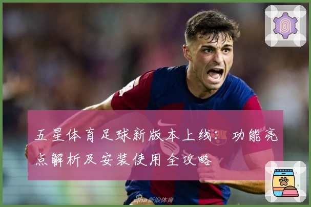 五星体育足球新版本上线：功能亮点解析及安装使用全攻略