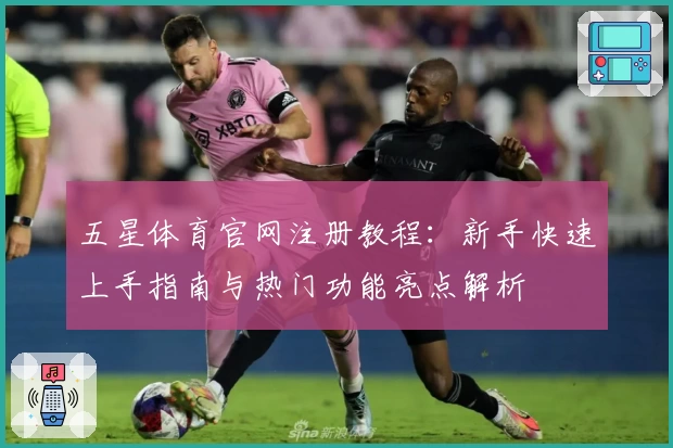 五星体育官网注册教程：新手快速上手指南与热门功能亮点解析
