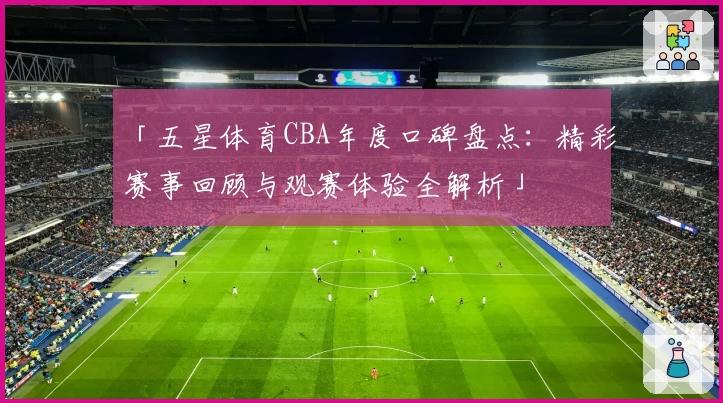 「五星体育CBA年度口碑盘点：精彩赛事回顾与观赛体验全解析」