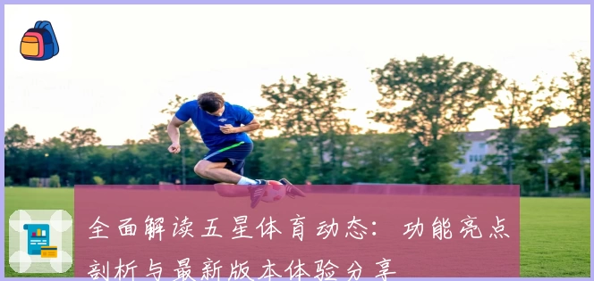全面解读五星体育动态：功能亮点剖析与最新版本体验分享
