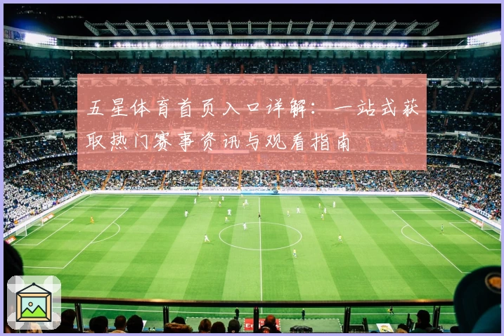 五星体育首页入口详解：一站式获取热门赛事资讯与观看指南