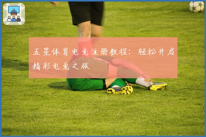 五星体育电竞注册教程：轻松开启精彩电竞之旅